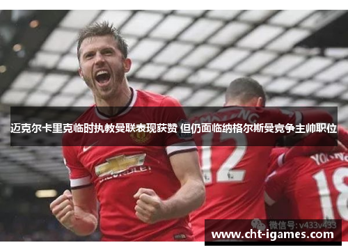 迈克尔卡里克临时执教曼联表现获赞 但仍面临纳格尔斯曼竞争主帅职位
