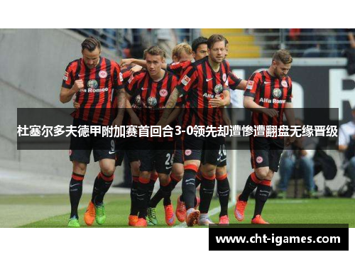杜塞尔多夫德甲附加赛首回合3-0领先却遭惨遭翻盘无缘晋级