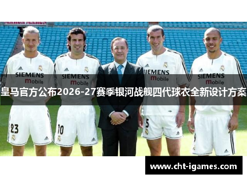 皇马官方公布2026-27赛季银河战舰四代球衣全新设计方案