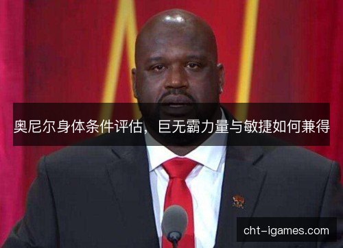 奥尼尔身体条件评估，巨无霸力量与敏捷如何兼得
