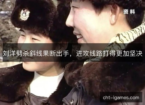 刘洋劈杀斜线果断出手，进攻线路打得更加坚决