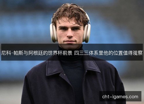 尼科·帕斯与阿根廷的世界杯前景 四三三体系里他的位置值得观察