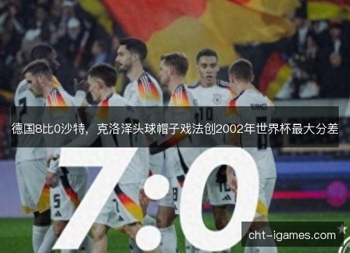 德国8比0沙特，克洛泽头球帽子戏法创2002年世界杯最大分差
